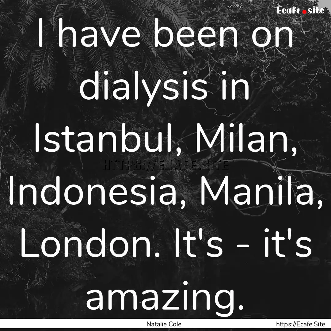 I have been on dialysis in Istanbul, Milan,.... : Quote by Natalie Cole