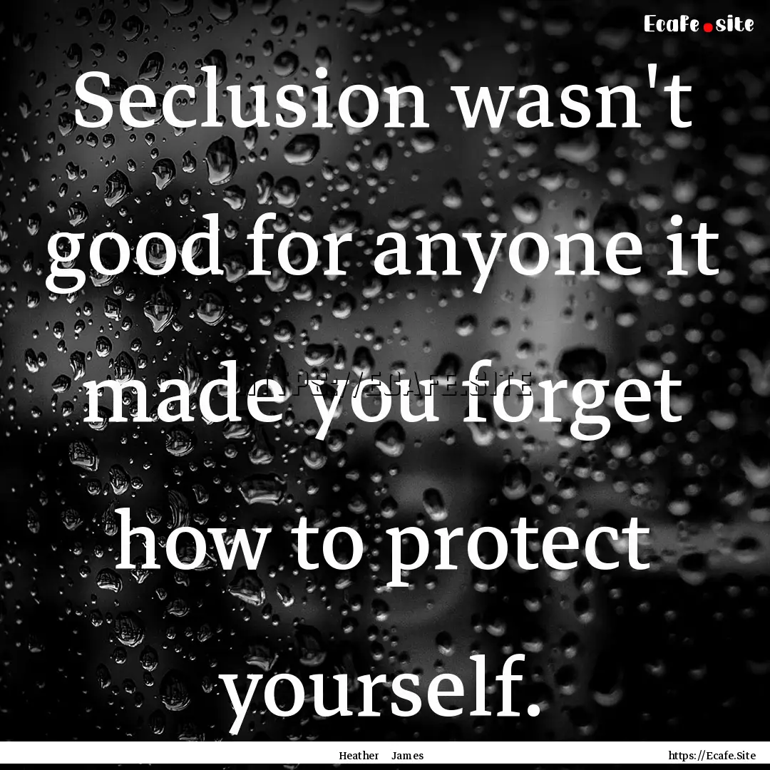 Seclusion wasn't good for anyone it made.... : Quote by Heather James