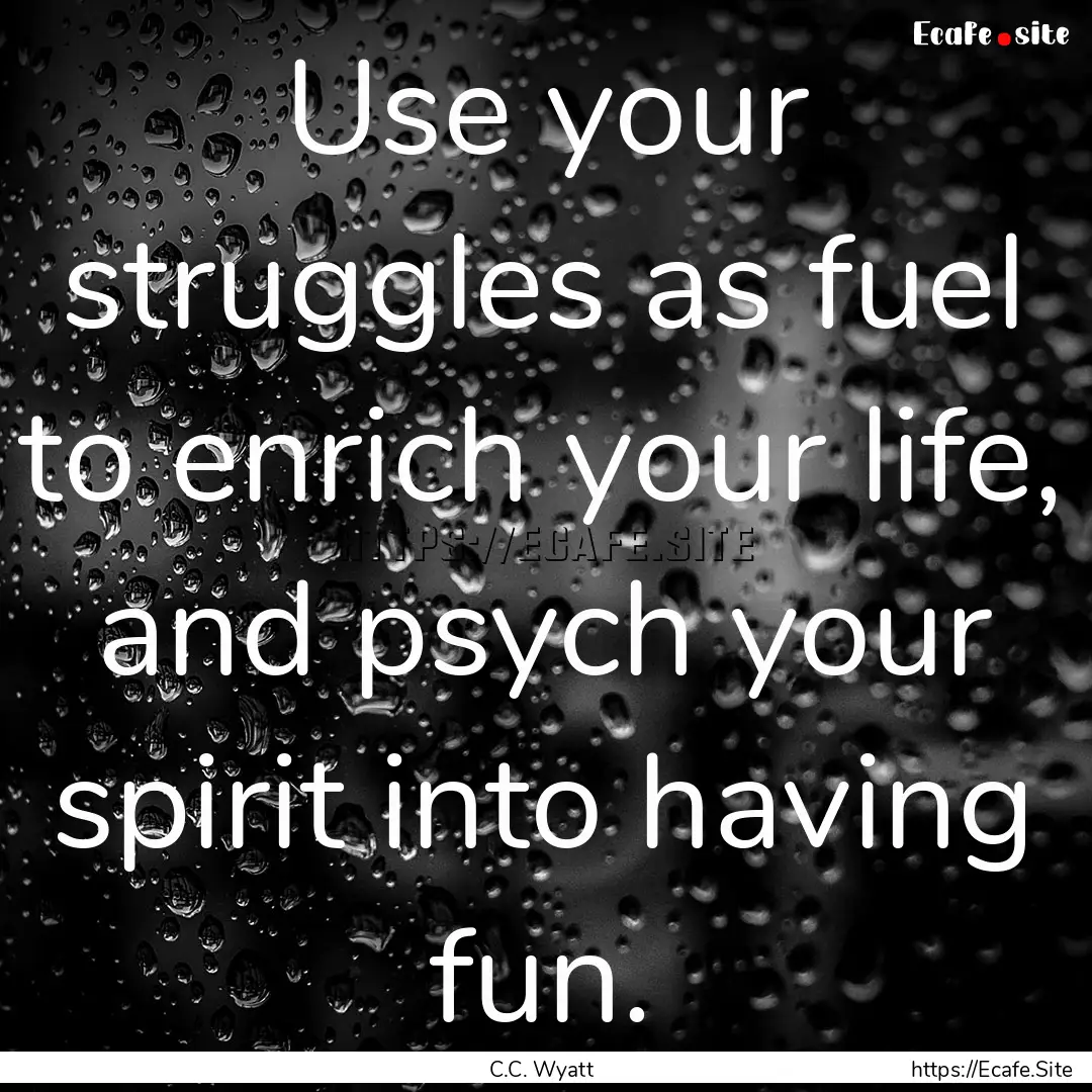 Use your struggles as fuel to enrich your.... : Quote by C.C. Wyatt