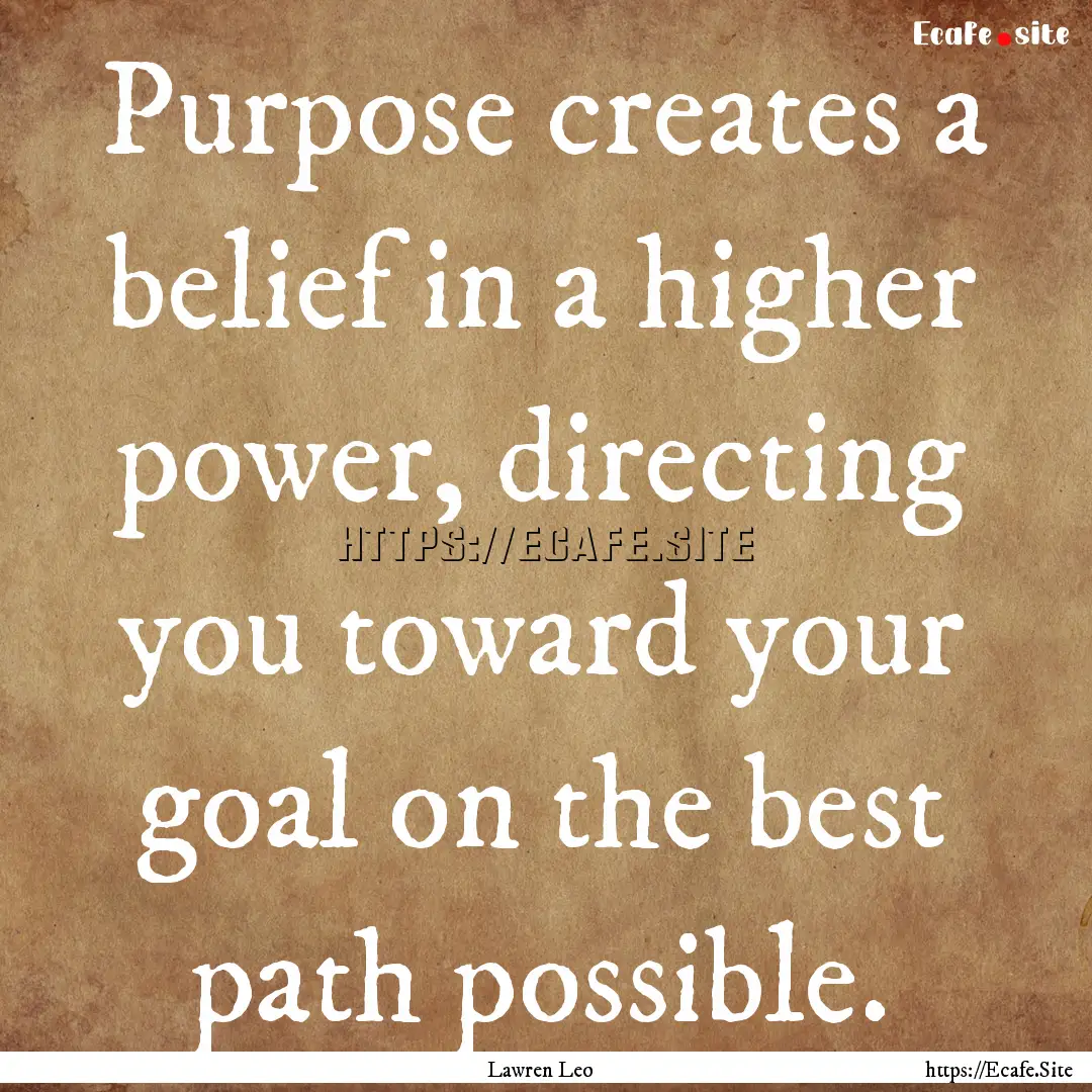 Purpose creates a belief in a higher power,.... : Quote by Lawren Leo