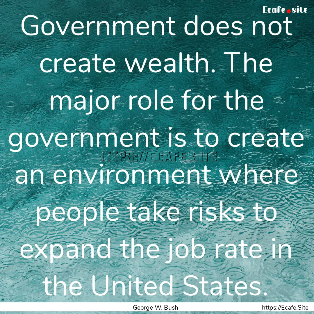 Government does not create wealth. The major.... : Quote by George W. Bush