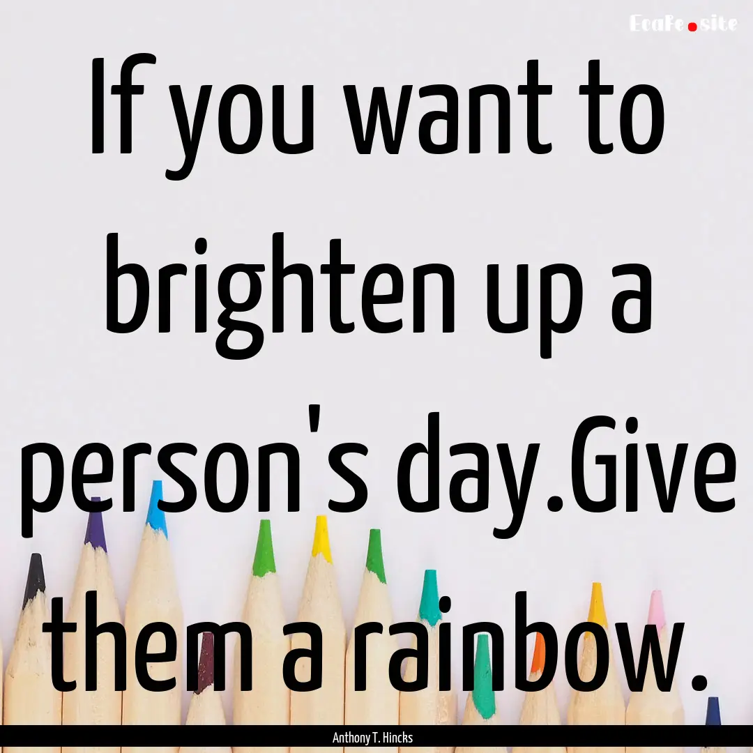 If you want to brighten up a person's day.Give.... : Quote by Anthony T. Hincks