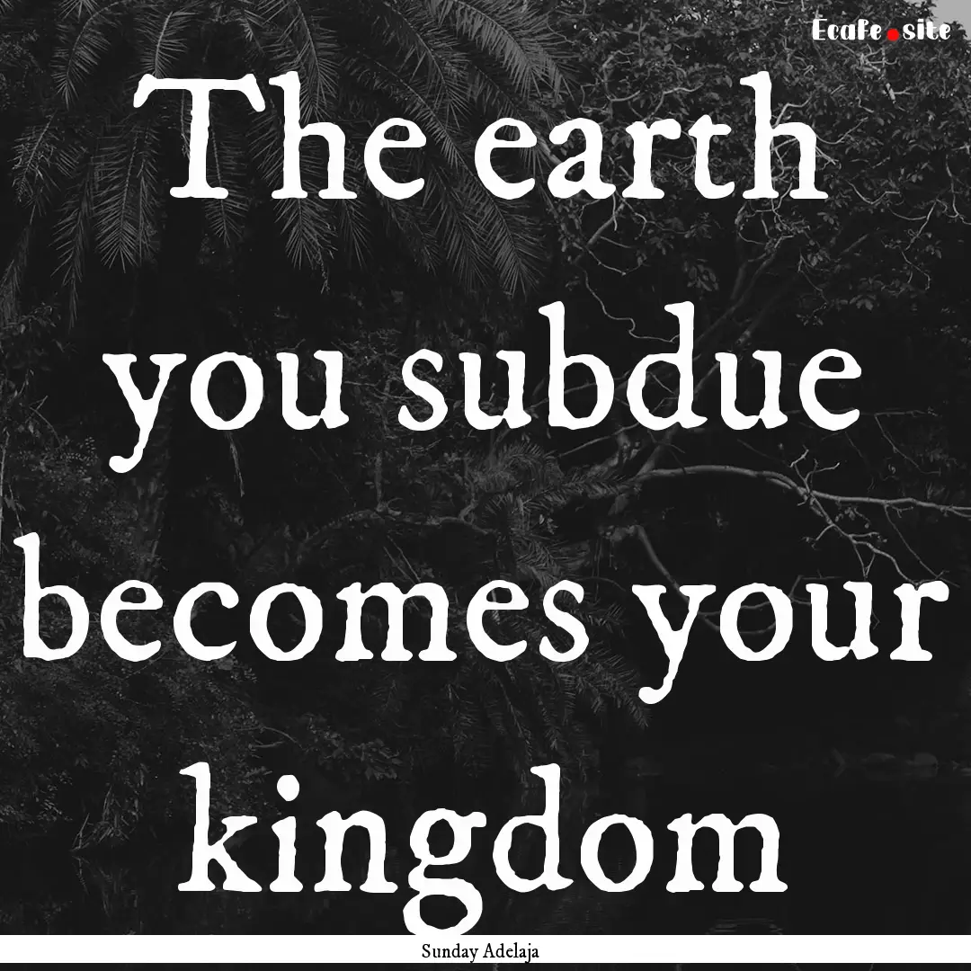 The earth you subdue becomes your kingdom.... : Quote by Sunday Adelaja