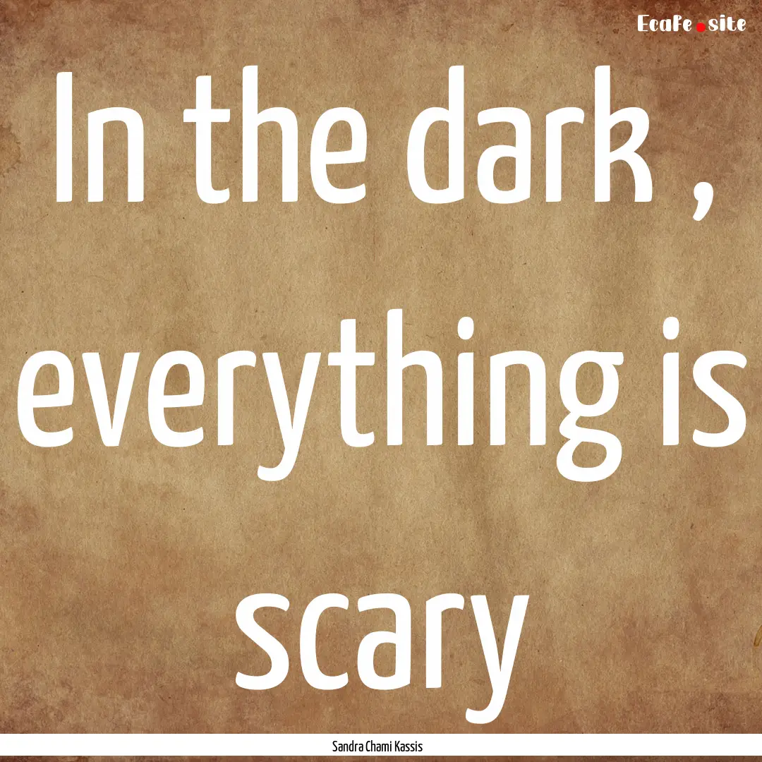 In the dark , everything is scary : Quote by Sandra Chami Kassis