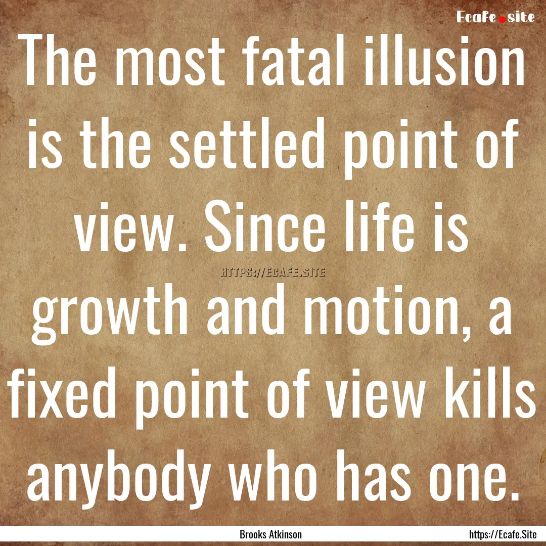 The most fatal illusion is the settled point.... : Quote by Brooks Atkinson