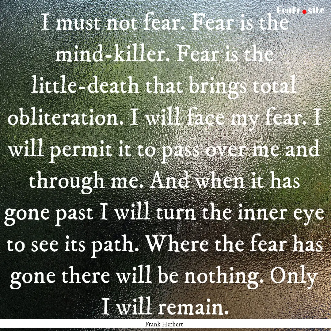 I must not fear. Fear is the mind-killer..... : Quote by Frank Herbert