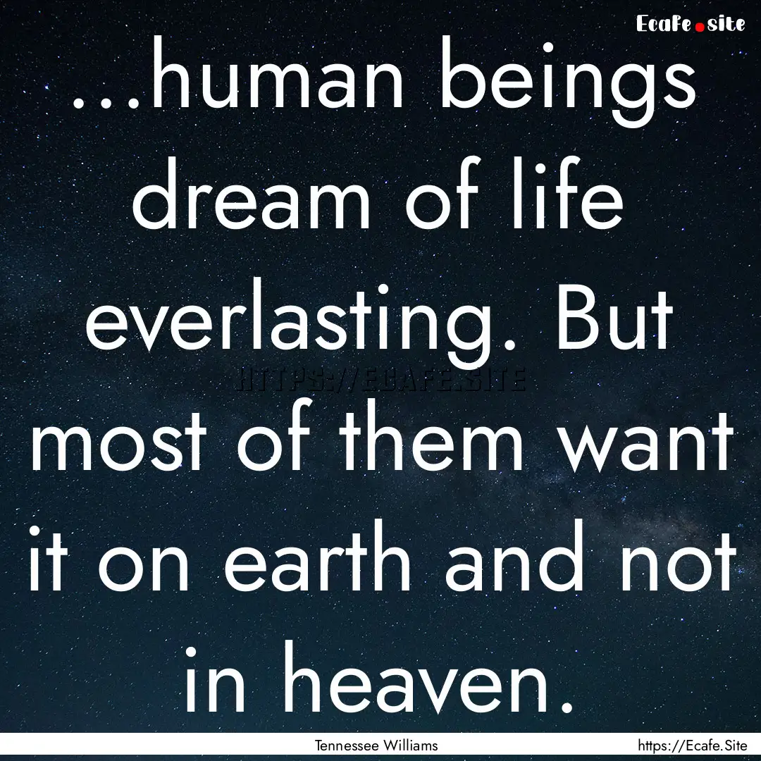 ...human beings dream of life everlasting..... : Quote by Tennessee Williams