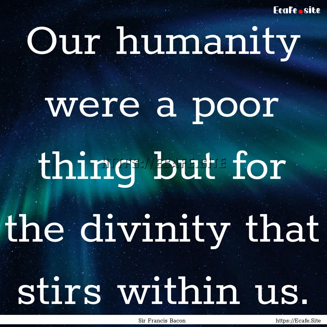 Our humanity were a poor thing but for the.... : Quote by Sir Francis Bacon