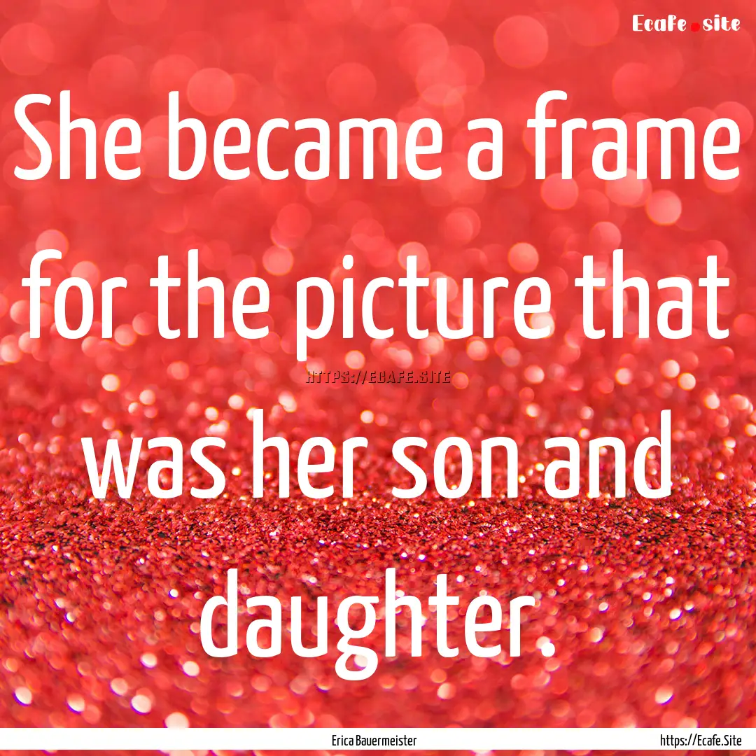 She became a frame for the picture that was.... : Quote by Erica Bauermeister