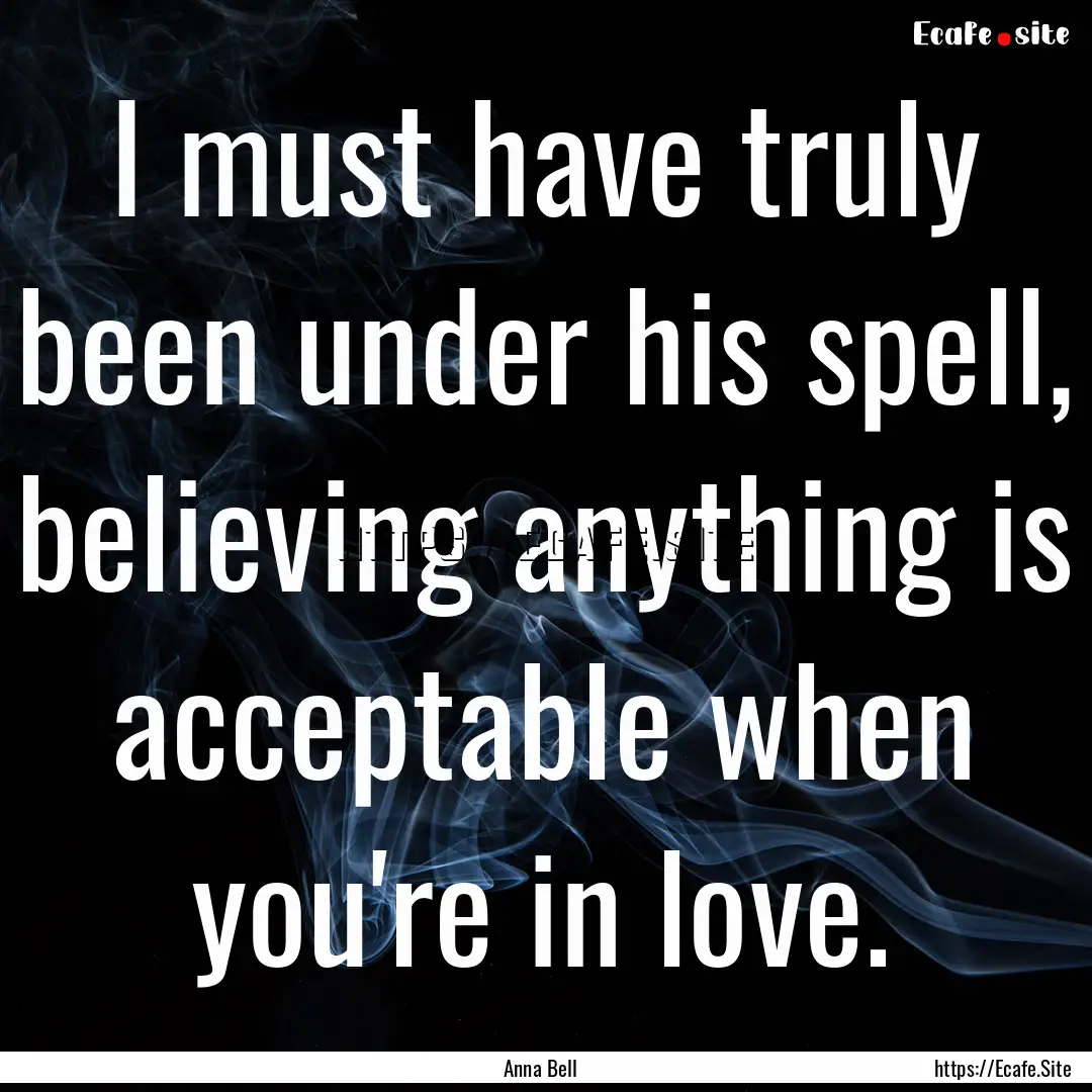 I must have truly been under his spell, believing.... : Quote by Anna Bell