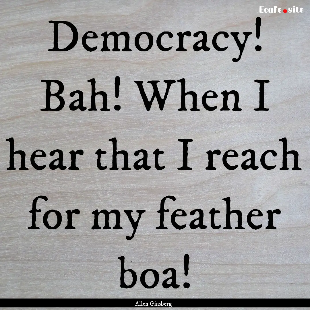 Democracy! Bah! When I hear that I reach.... : Quote by Allen Ginsberg