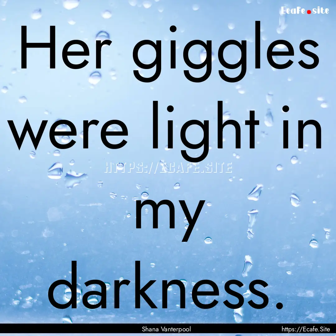 Her giggles were light in my darkness. : Quote by Shana Vanterpool