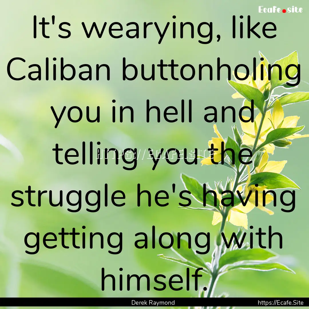 It's wearying, like Caliban buttonholing.... : Quote by Derek Raymond