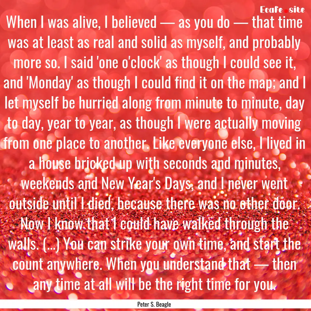 When I was alive, I believed — as you do.... : Quote by Peter S. Beagle