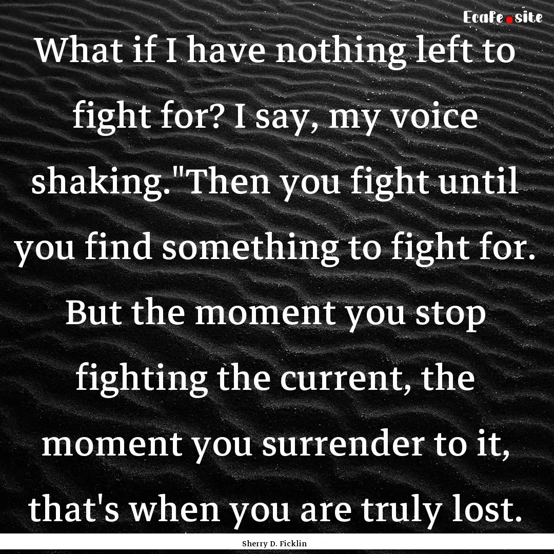 What if I have nothing left to fight for?.... : Quote by Sherry D. Ficklin