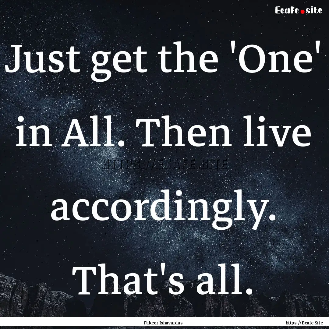 Just get the 'One' in All. Then live accordingly..... : Quote by Fakeer Ishavardas