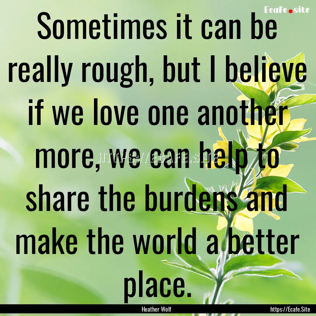 Sometimes it can be really rough, but I believe.... : Quote by Heather Wolf