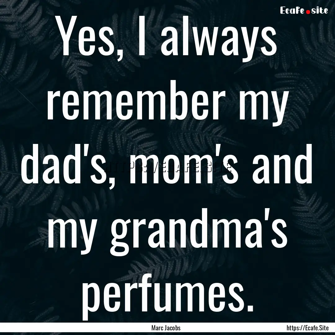 Yes, I always remember my dad's, mom's and.... : Quote by Marc Jacobs