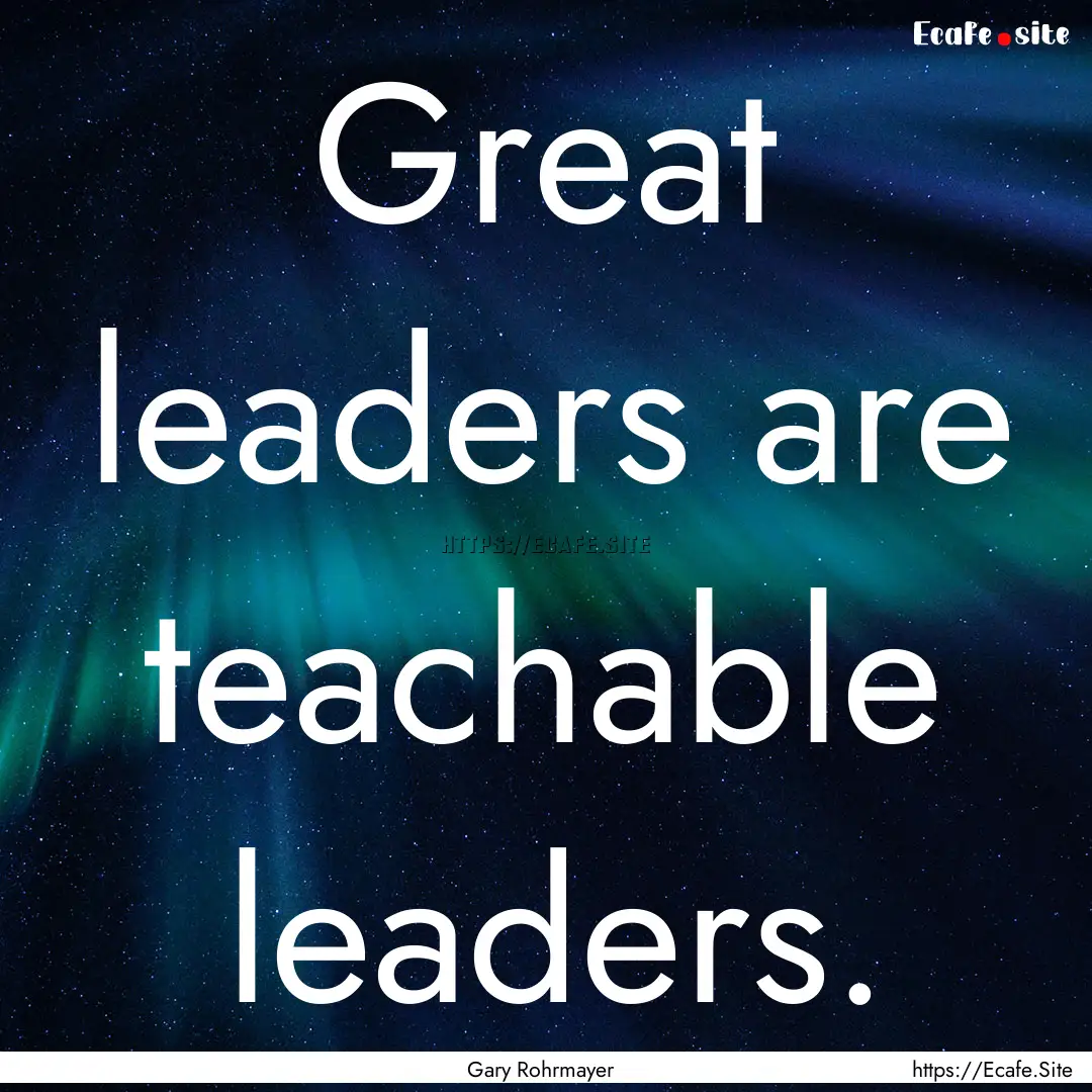 Great leaders are teachable leaders. : Quote by Gary Rohrmayer