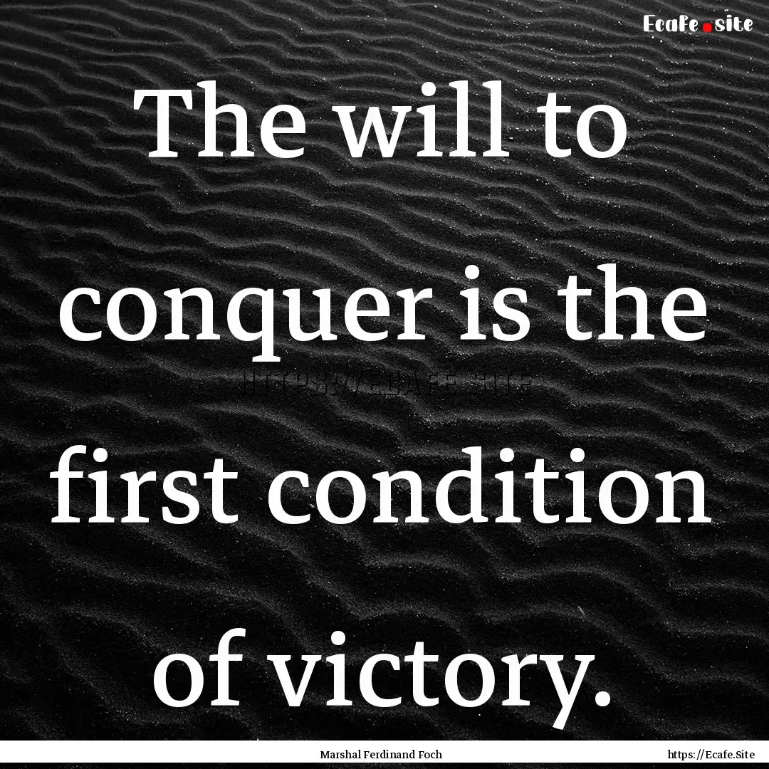 The will to conquer is the first condition.... : Quote by Marshal Ferdinand Foch