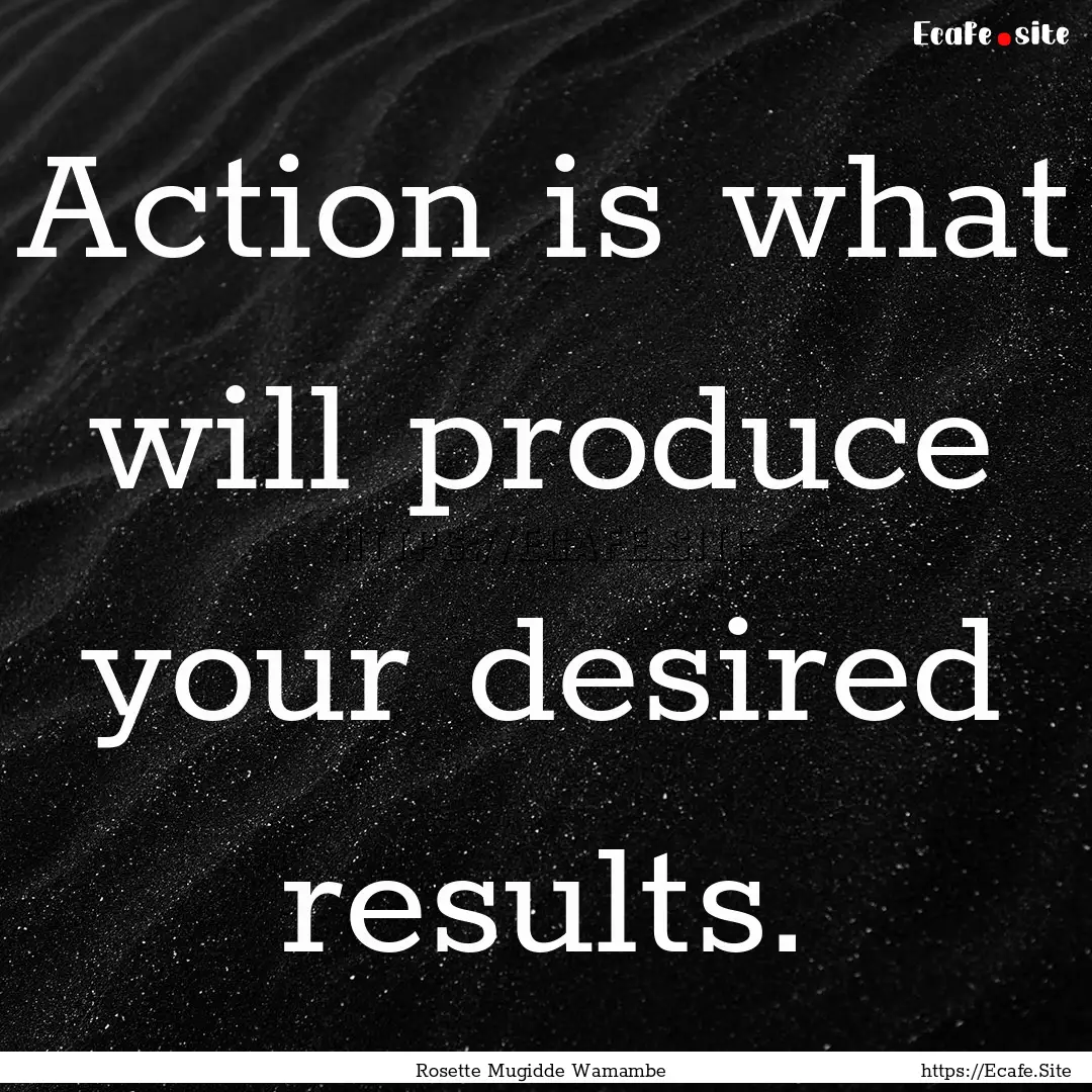 Action is what will produce your desired.... : Quote by Rosette Mugidde Wamambe