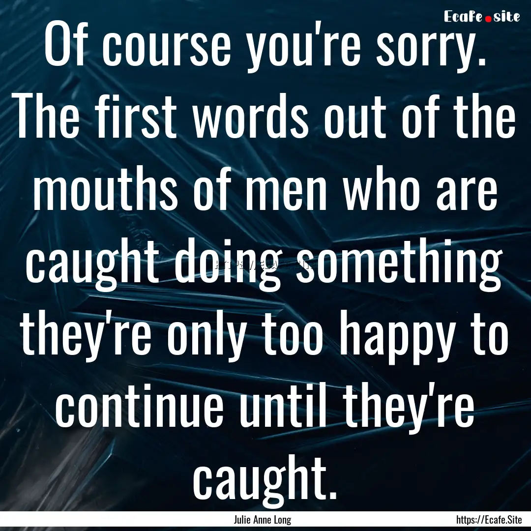 Of course you're sorry. The first words out.... : Quote by Julie Anne Long