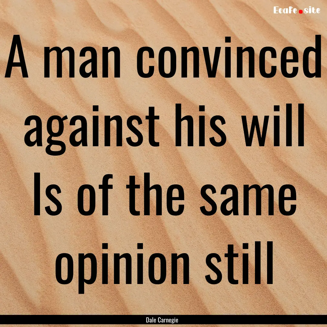 A man convinced against his will Is of the.... : Quote by Dale Carnegie