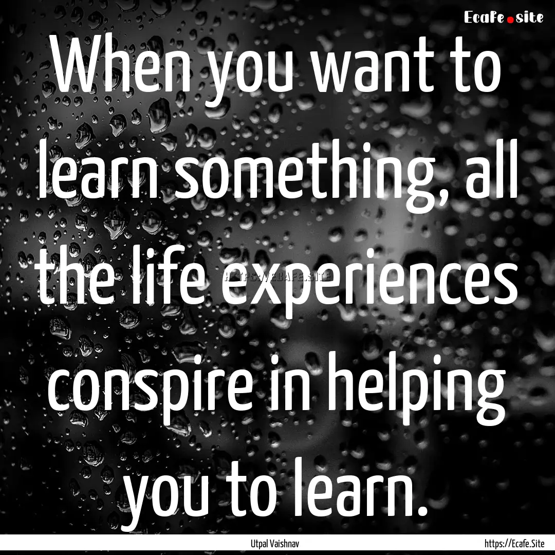 When you want to learn something, all the.... : Quote by Utpal Vaishnav