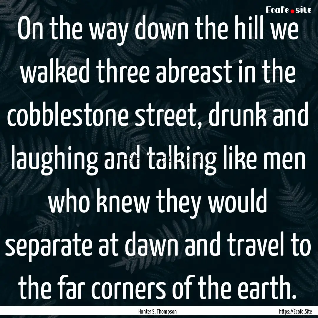 On the way down the hill we walked three.... : Quote by Hunter S. Thompson