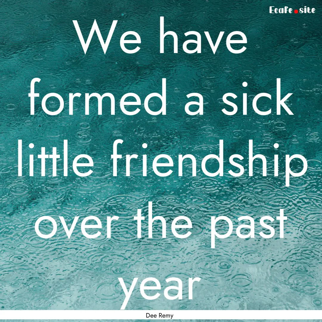 We have formed a sick little friendship over.... : Quote by Dee Remy