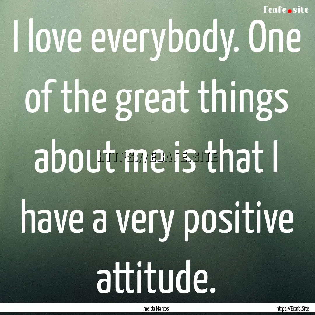 I love everybody. One of the great things.... : Quote by Imelda Marcos