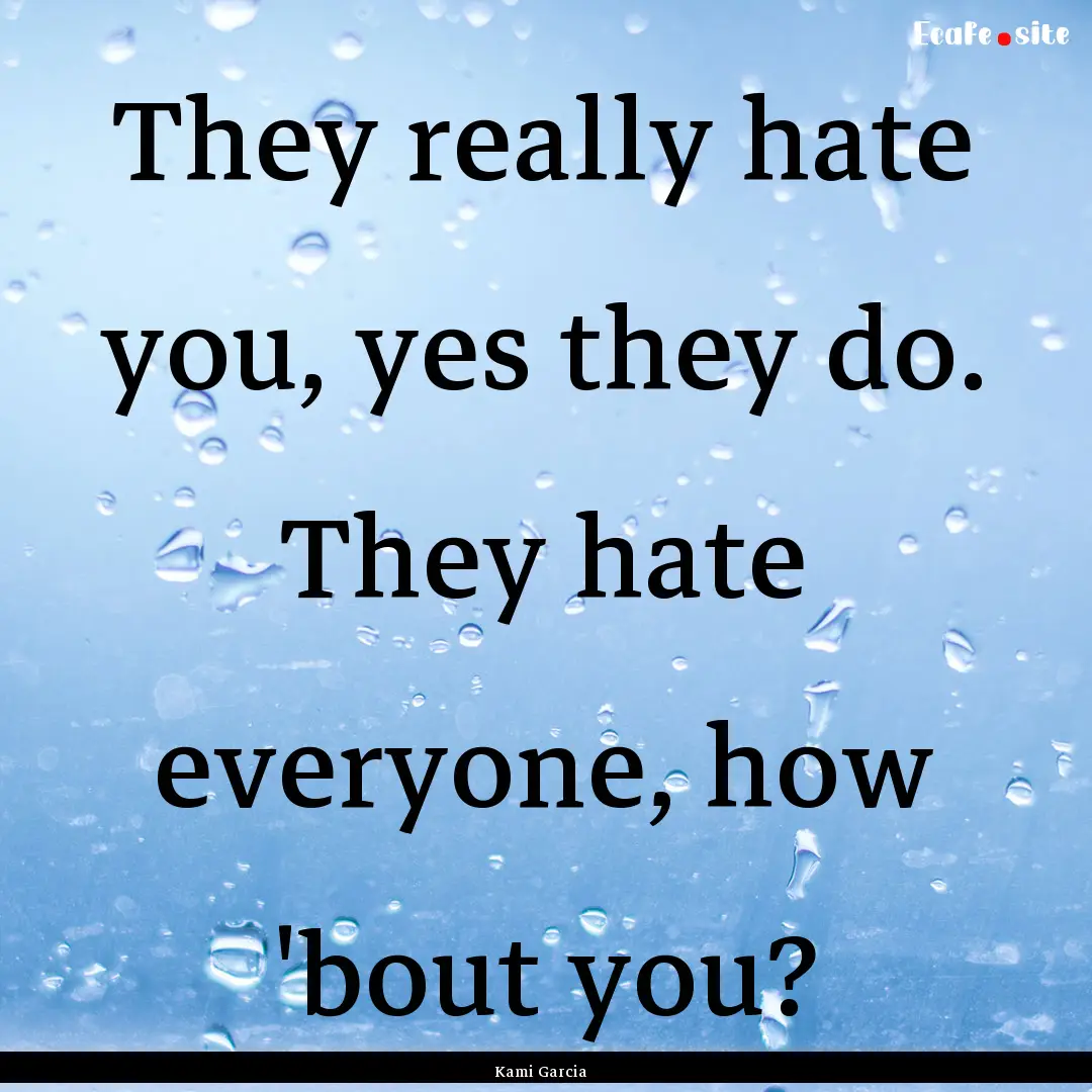 They really hate you, yes they do. They hate.... : Quote by Kami Garcia