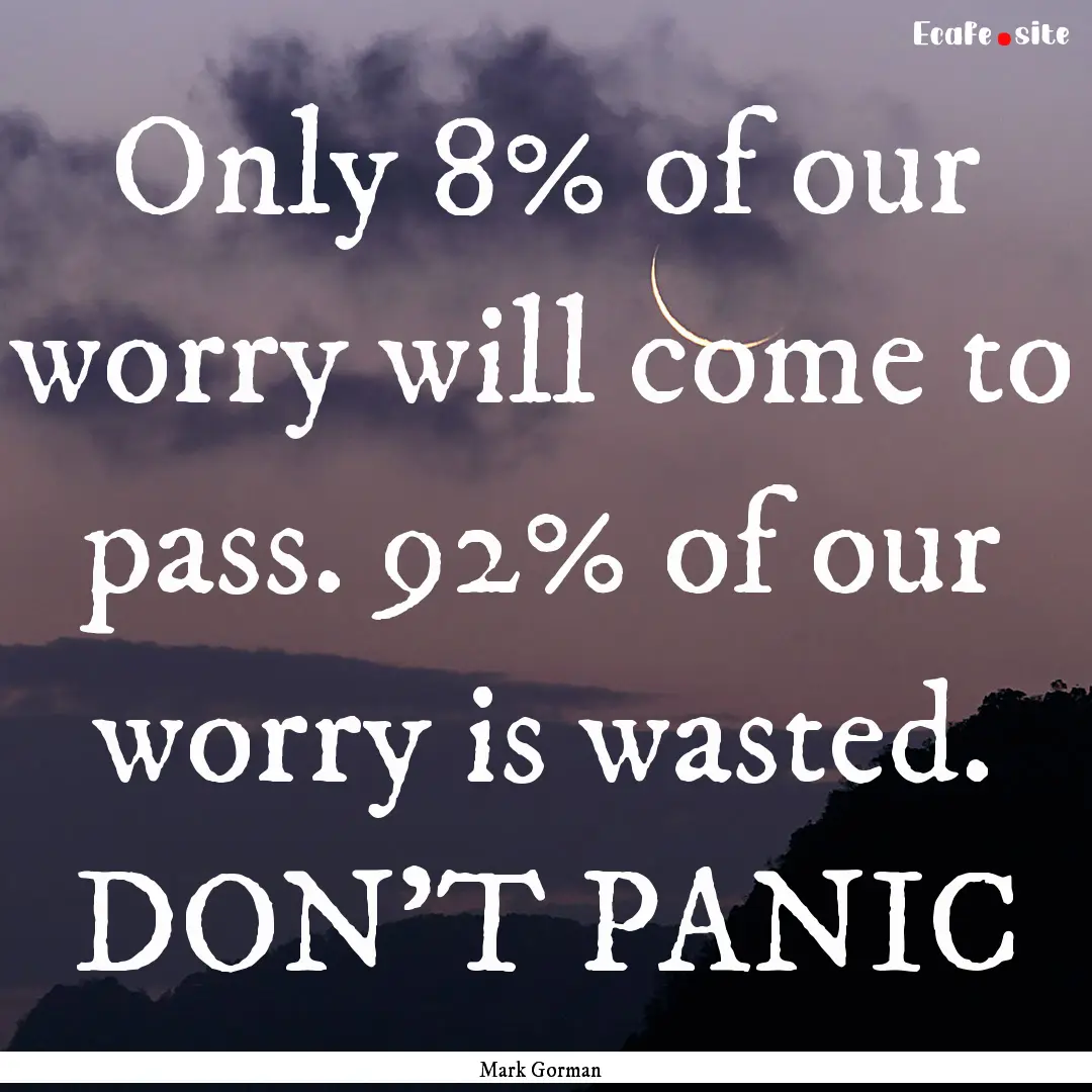 Only 8% of our worry will come to pass. 92%.... : Quote by Mark Gorman