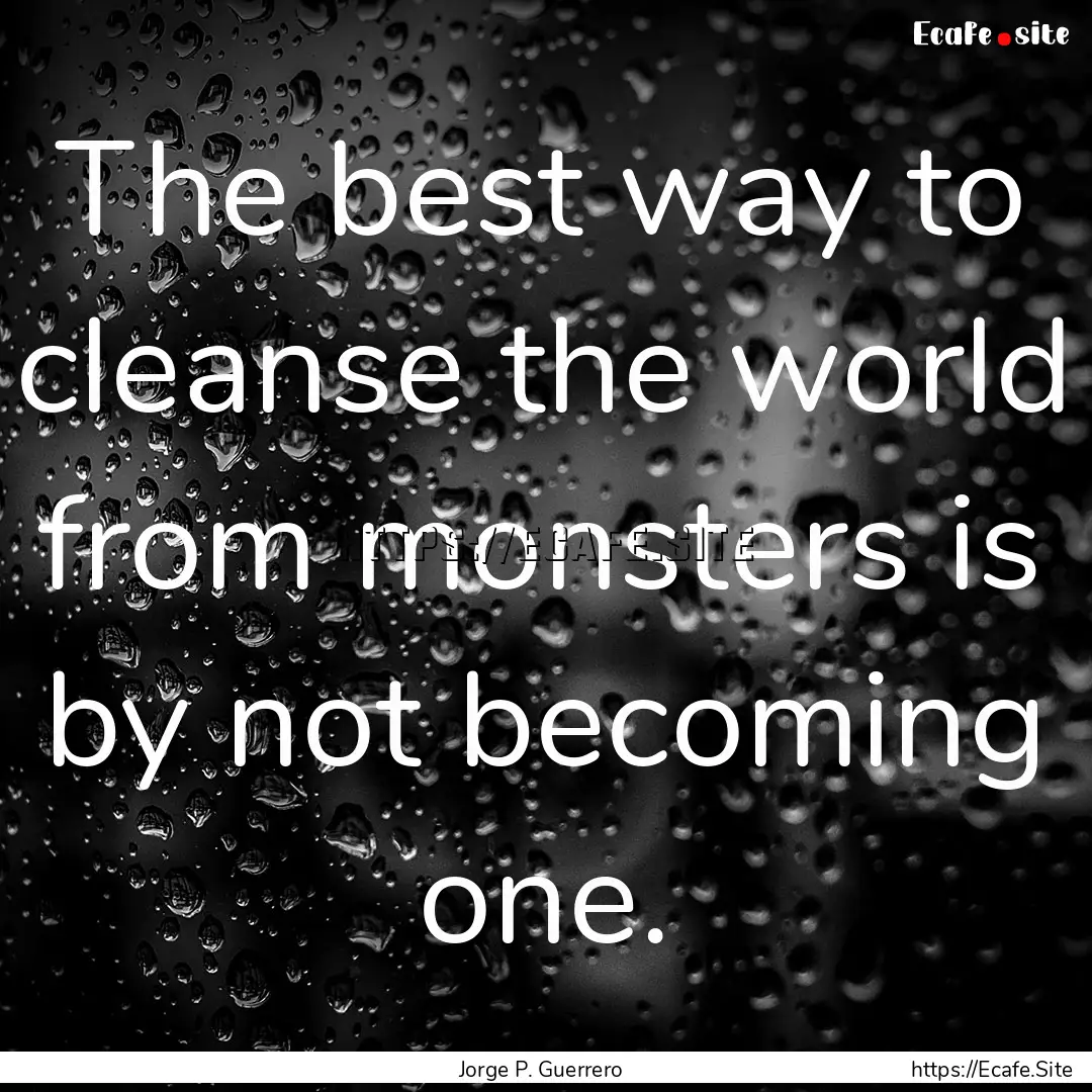 The best way to cleanse the world from monsters.... : Quote by Jorge P. Guerrero