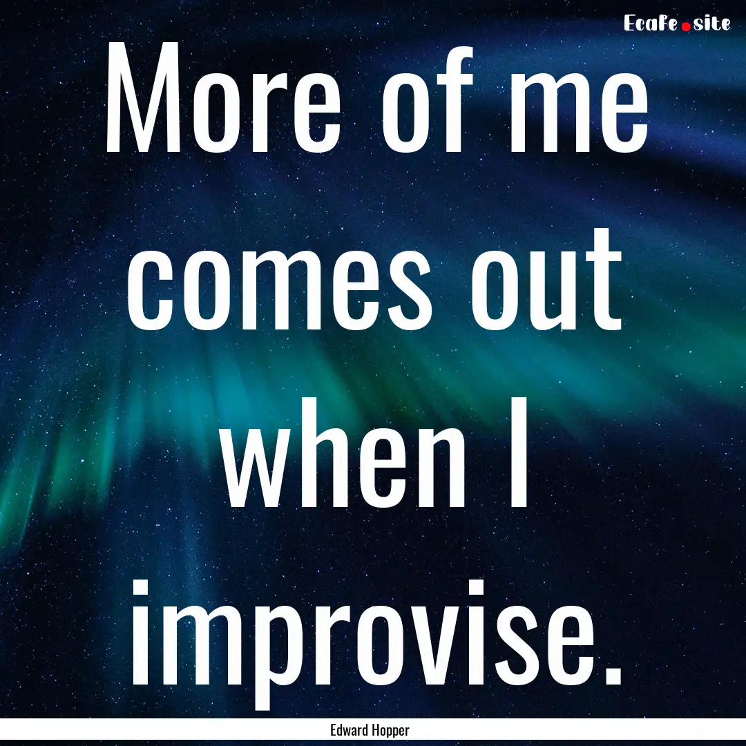 More of me comes out when I improvise. : Quote by Edward Hopper