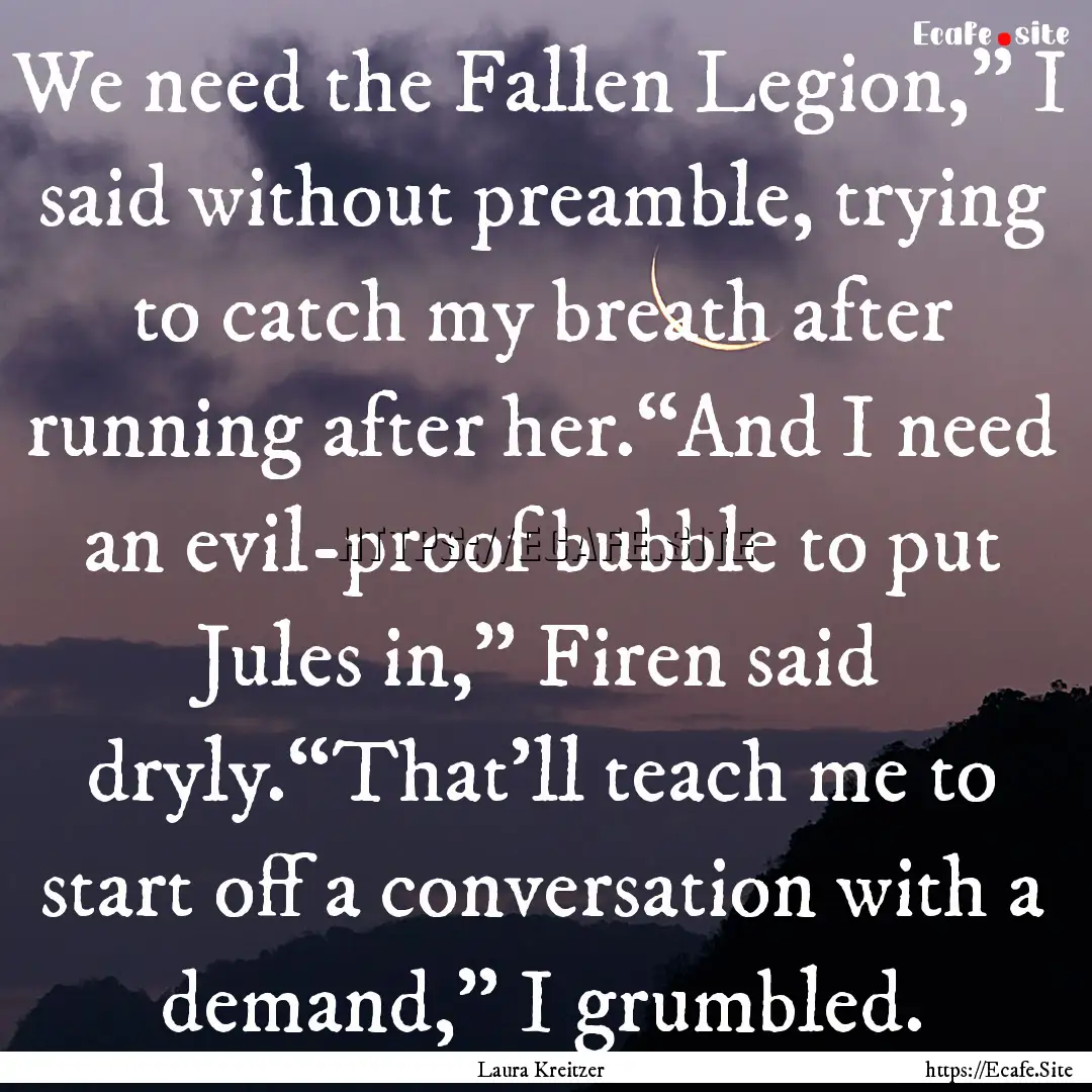 We need the Fallen Legion,” I said without.... : Quote by Laura Kreitzer