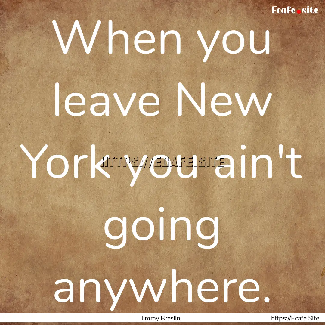 When you leave New York you ain't going anywhere..... : Quote by Jimmy Breslin