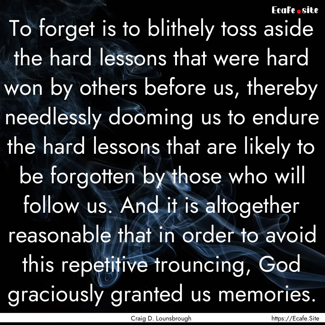 To forget is to blithely toss aside the hard.... : Quote by Craig D. Lounsbrough