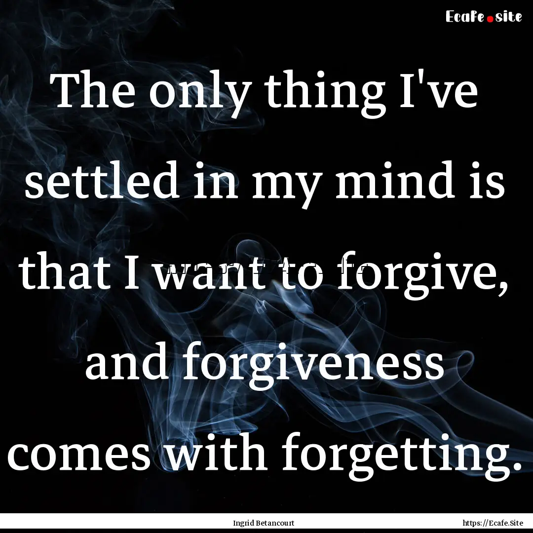 The only thing I've settled in my mind is.... : Quote by Ingrid Betancourt