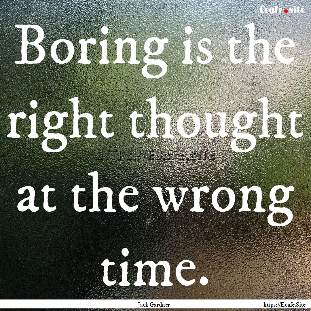 Boring is the right thought at the wrong.... : Quote by Jack Gardner