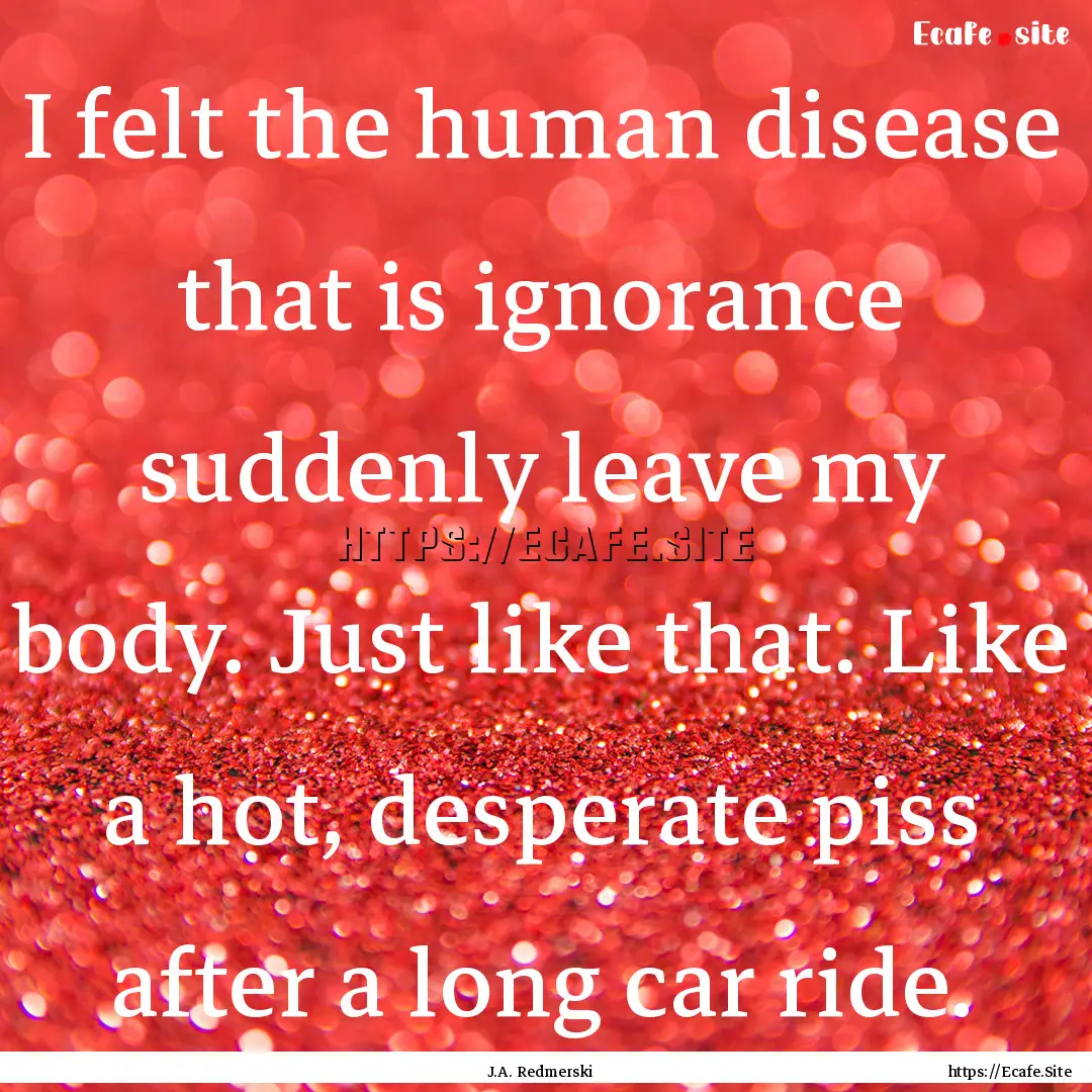 I felt the human disease that is ignorance.... : Quote by J.A. Redmerski