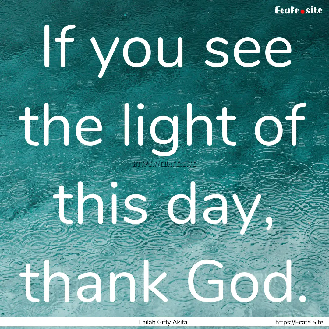 If you see the light of this day, thank God..... : Quote by Lailah Gifty Akita