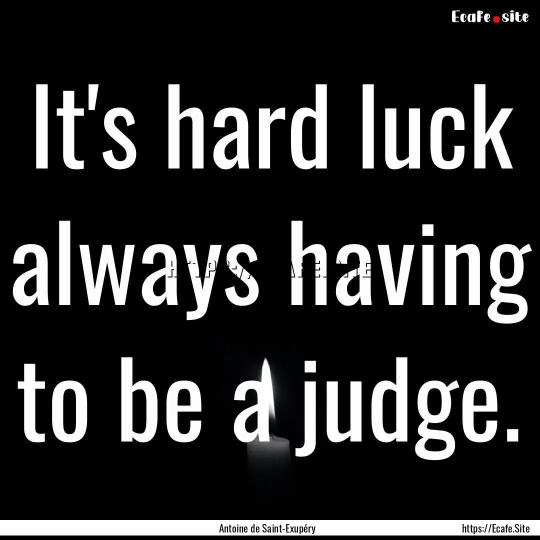 It's hard luck always having to be a judge..... : Quote by Antoine de Saint-Exupéry