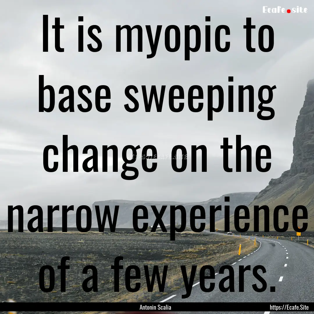 It is myopic to base sweeping change on the.... : Quote by Antonin Scalia