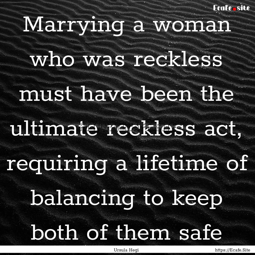 Marrying a woman who was reckless must have.... : Quote by Ursula Hegi