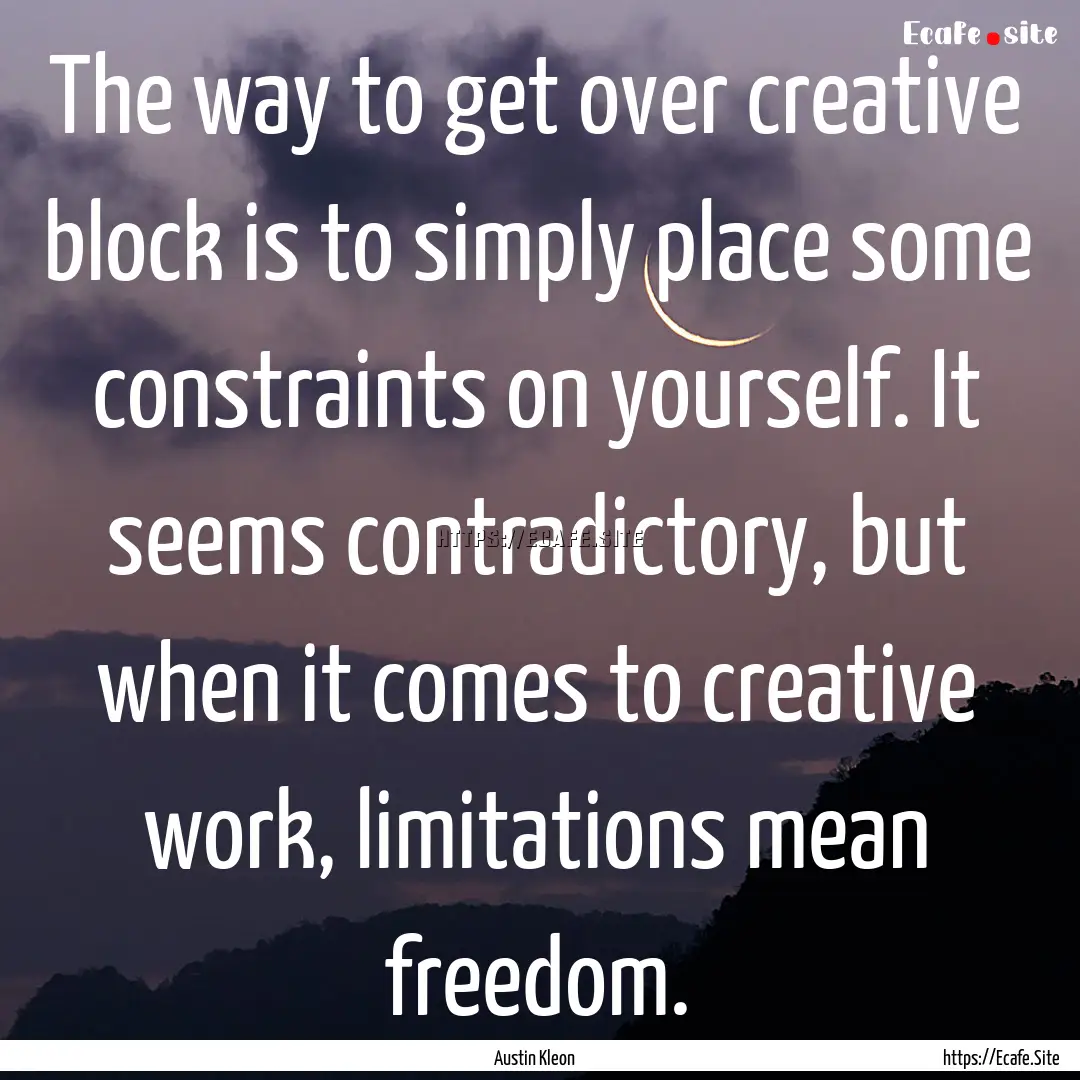 The way to get over creative block is to.... : Quote by Austin Kleon