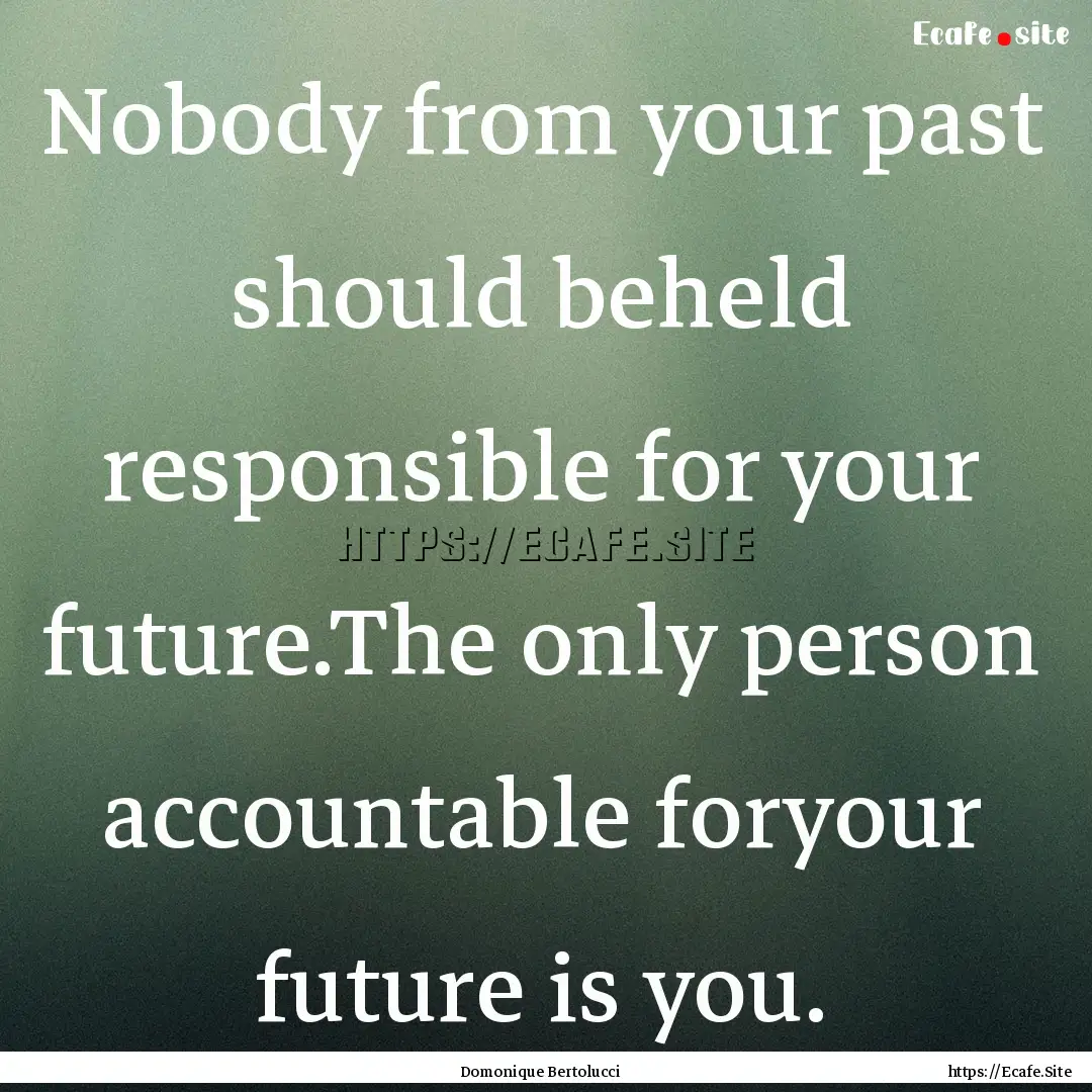 Nobody from your past should beheld responsible.... : Quote by Domonique Bertolucci