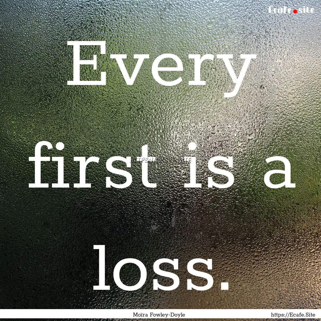 Every first is a loss. : Quote by Moïra Fowley-Doyle