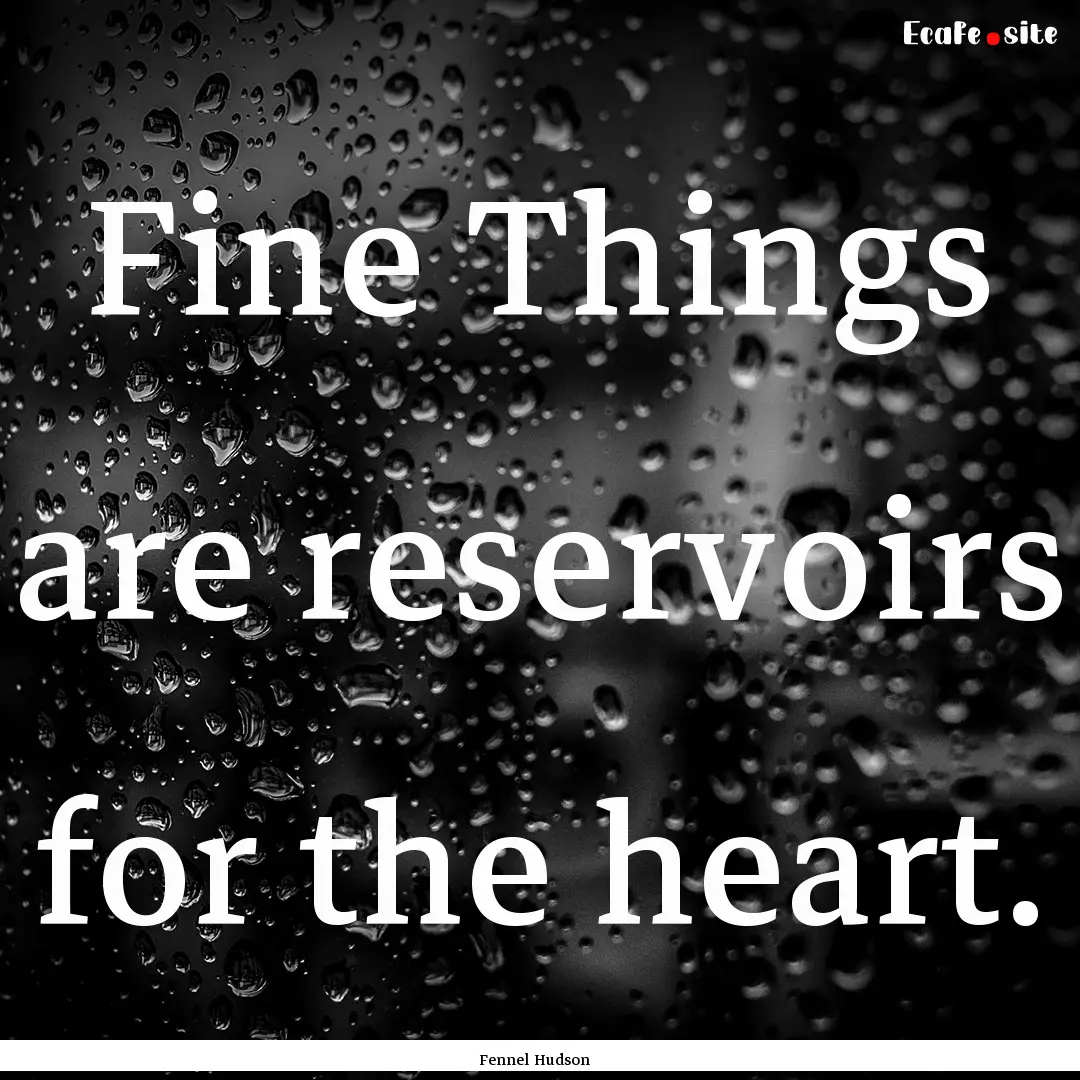 Fine Things are reservoirs for the heart..... : Quote by Fennel Hudson