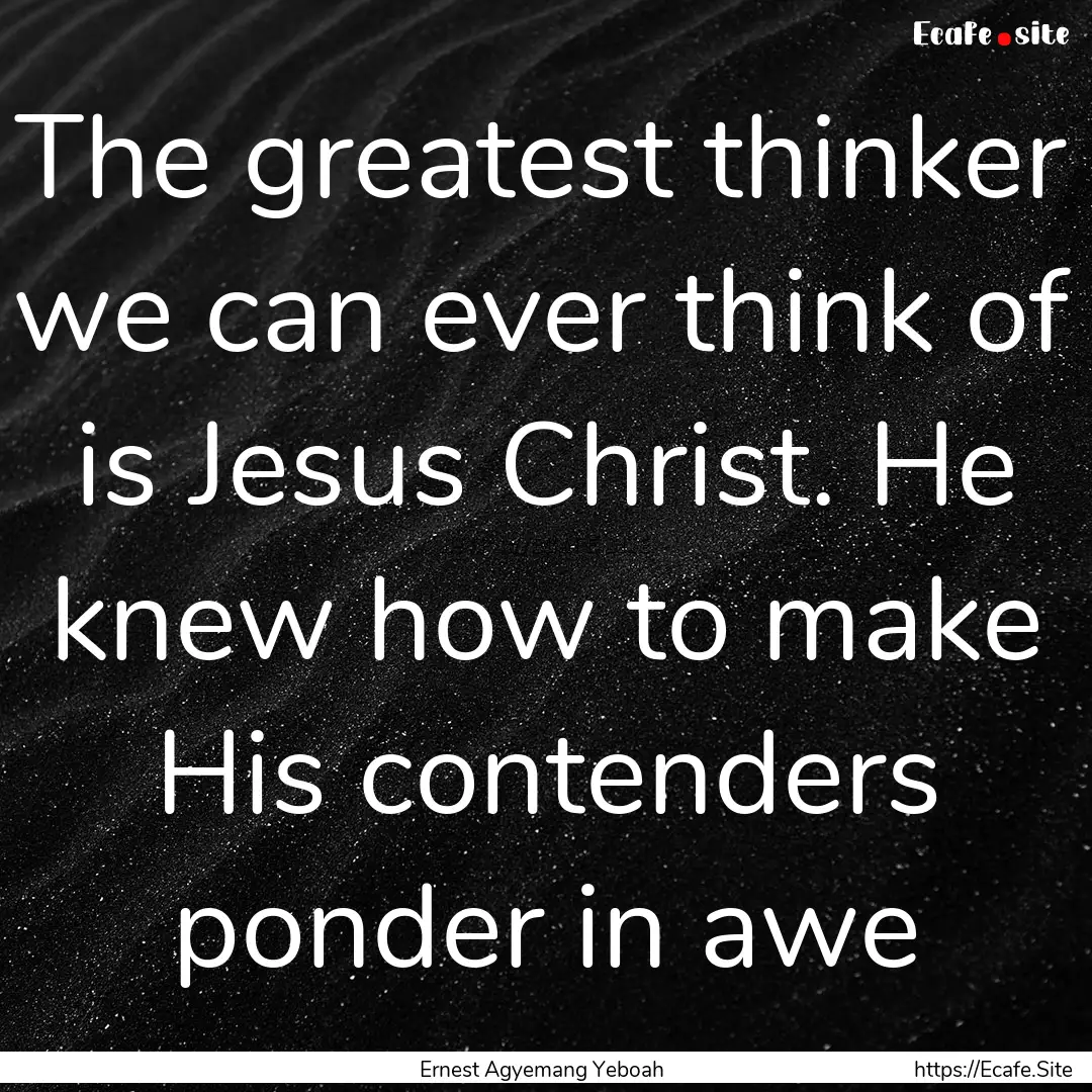 The greatest thinker we can ever think of.... : Quote by Ernest Agyemang Yeboah